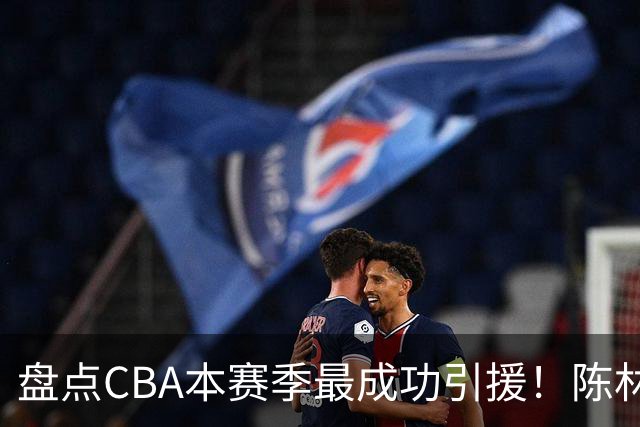 盘点CBA本赛季最成功引援！陈林坚第五，庞老六第四，徐昕第三，张镇麟第二，总决赛MVP第一！